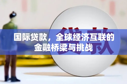 哈尔滨国际贷款，全球经济互联的金融桥梁与挑战