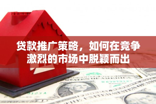 哈尔滨贷款推广策略，如何在竞争激烈的市场中脱颖而出