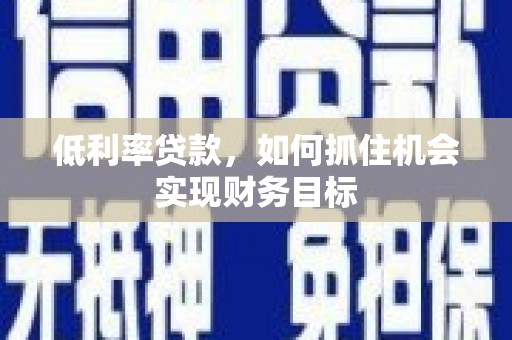哈尔滨低利率贷款，如何抓住机会实现财务目标