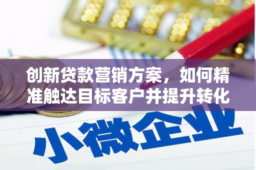 哈尔滨创新贷款营销方案，如何精准触达目标客户并提升转化率