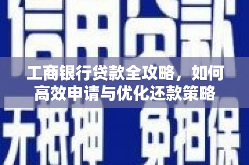 哈尔滨工商银行贷款全攻略，如何高效申请与优化还款策略