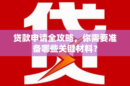 哈尔滨贷款申请全攻略，你需要准备哪些关键材料？