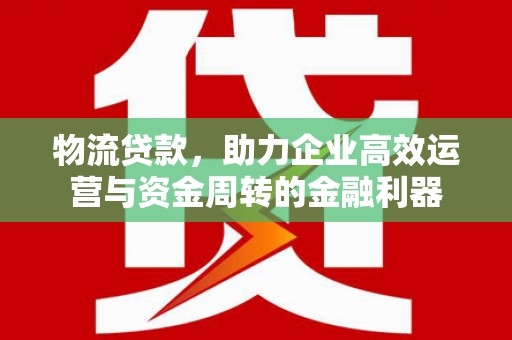 哈尔滨物流贷款，助力企业高效运营与资金周转的金融利器