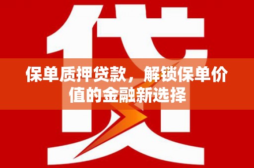 哈尔滨保单质押贷款，解锁保单价值的金融新选择