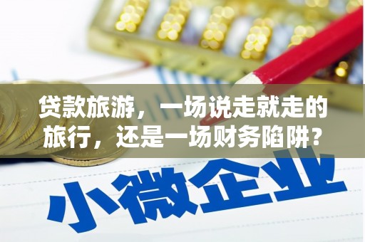 哈尔滨贷款旅游，一场说走就走的旅行，还是一场财务陷阱？