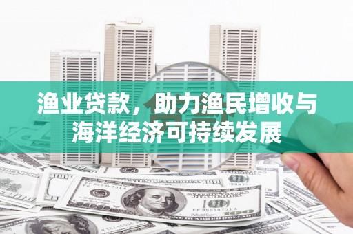 哈尔滨渔业贷款，助力渔民增收与海洋经济可持续发展