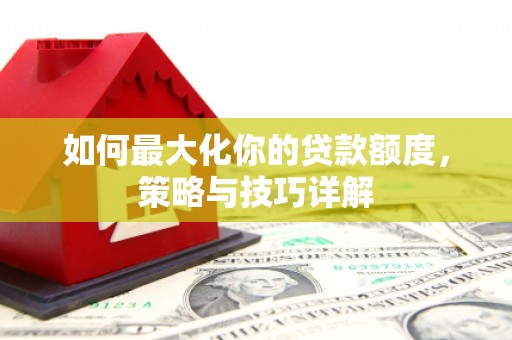 哈尔滨如何最大化你的贷款额度，策略与技巧详解