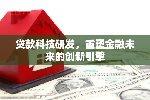 哈尔滨贷款科技研发，重塑金融未来的创新引擎