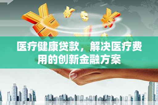 哈尔滨医疗健康贷款，解决医疗费用的创新金融方案