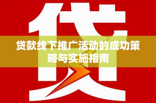 哈尔滨贷款线下推广活动的成功策略与实施指南