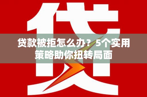 哈尔滨贷款被拒怎么办？5个实用策略助你扭转局面