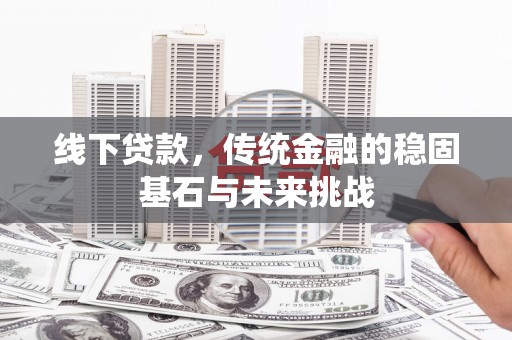哈尔滨线下贷款，传统金融的稳固基石与未来挑战