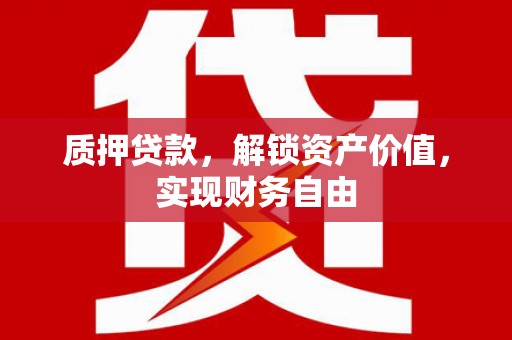 哈尔滨质押贷款，解锁资产价值，实现财务自由