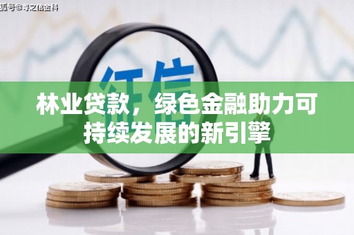 哈尔滨林业贷款，绿色金融助力可持续发展的新引擎