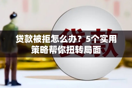 哈尔滨贷款被拒怎么办？5个实用策略帮你扭转局面