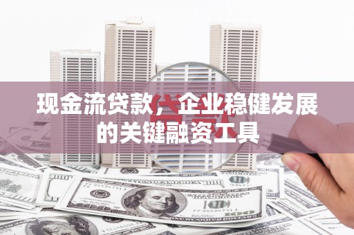 哈尔滨现金流贷款，企业稳健发展的关键融资工具