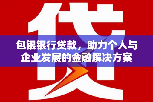 哈尔滨包银银行贷款，助力个人与企业发展的金融解决方案