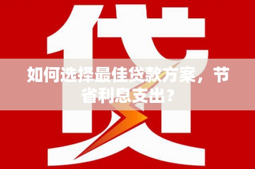 哈尔滨如何选择最佳贷款方案，节省利息支出？