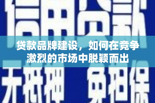 哈尔滨贷款品牌建设，如何在竞争激烈的市场中脱颖而出