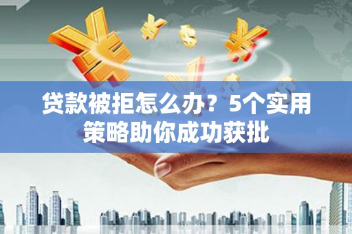 哈尔滨贷款被拒怎么办？5个实用策略助你成功获批