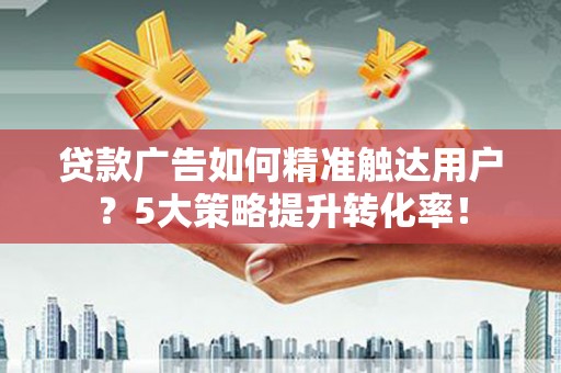 哈尔滨贷款广告如何精准触达用户？5大策略提升转化率！