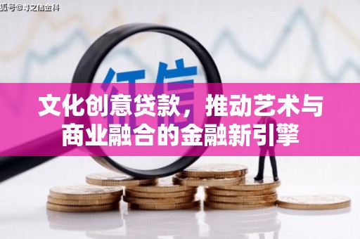 哈尔滨文化创意贷款，推动艺术与商业融合的金融新引擎