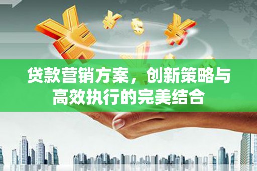 哈尔滨贷款营销方案，创新策略与高效执行的完美结合