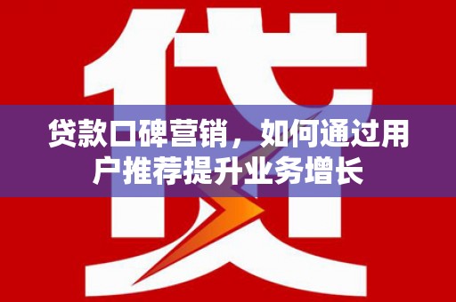 哈尔滨贷款口碑营销，如何通过用户推荐提升业务增长