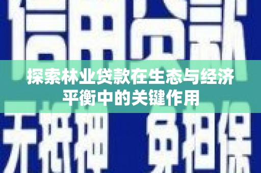 哈尔滨探索林业贷款在生态与经济平衡中的关键作用