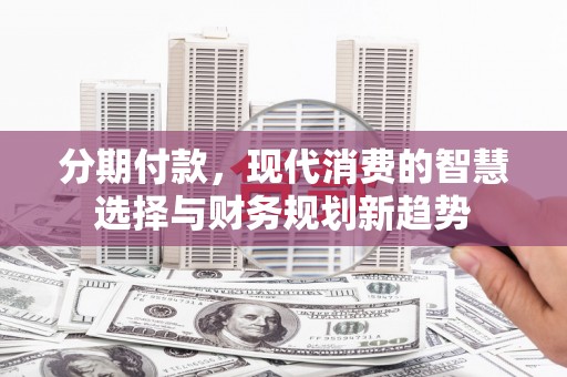 哈尔滨分期付款，现代消费的智慧选择与财务规划新趋势