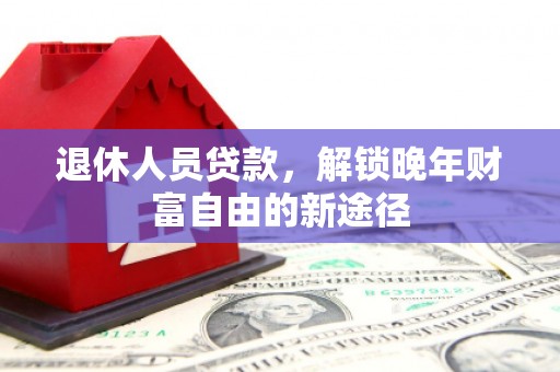 哈尔滨退休人员贷款，解锁晚年财富自由的新途径