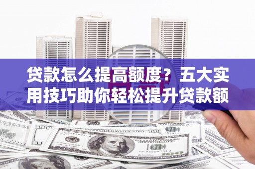 哈尔滨贷款怎么提高额度？五大实用技巧助你轻松提升贷款额度