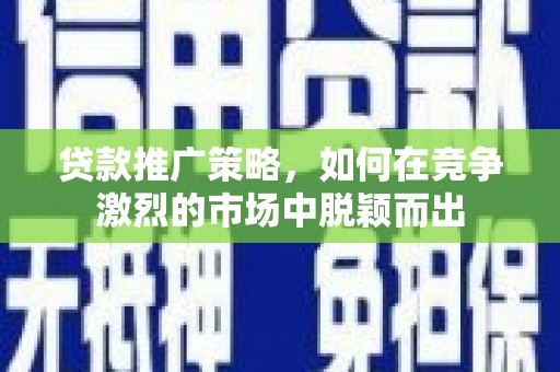 哈尔滨贷款推广策略，如何在竞争激烈的市场中脱颖而出