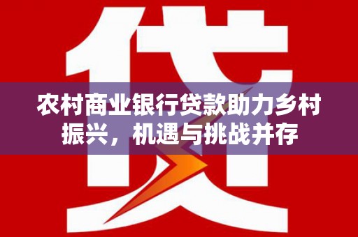 哈尔滨农村商业银行贷款助力乡村振兴，机遇与挑战并存