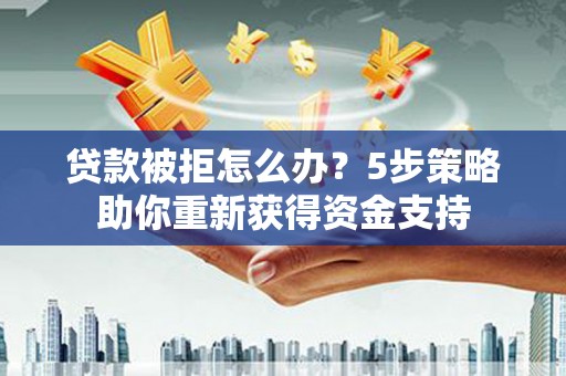 哈尔滨贷款被拒怎么办？5步策略助你重新获得资金支持