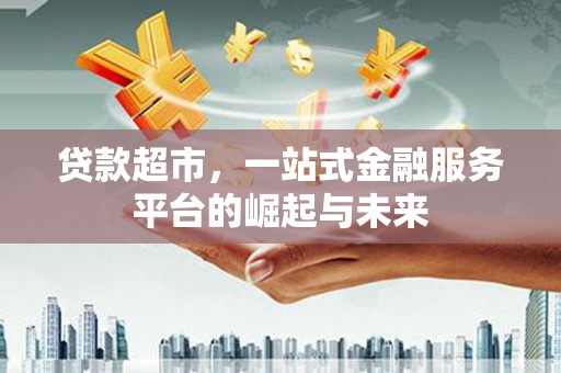 哈尔滨贷款超市，一站式金融服务平台的崛起与未来