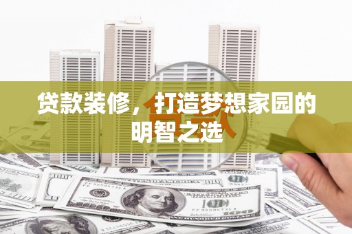 哈尔滨贷款装修，打造梦想家园的明智之选