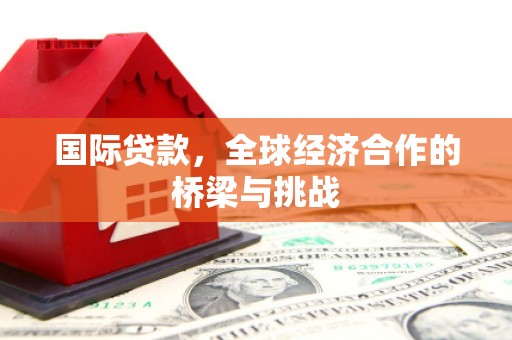 哈尔滨国际贷款，全球经济合作的桥梁与挑战
