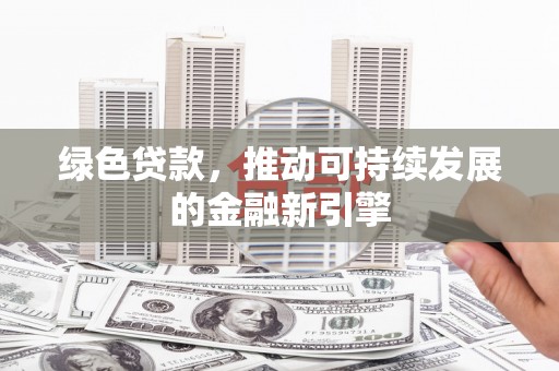 哈尔滨绿色贷款，推动可持续发展的金融新引擎