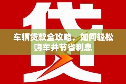 哈尔滨车辆贷款全攻略，如何轻松购车并节省利息