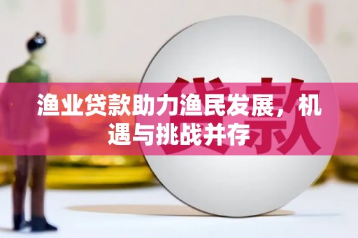 哈尔滨渔业贷款助力渔民发展，机遇与挑战并存
