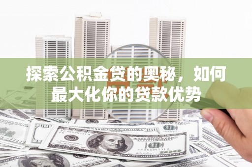 哈尔滨探索公积金贷的奥秘，如何最大化你的贷款优势