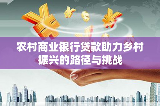 哈尔滨农村商业银行贷款助力乡村振兴的路径与挑战