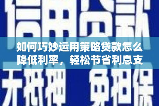 哈尔滨如何巧妙运用策略贷款怎么降低利率，轻松节省利息支出