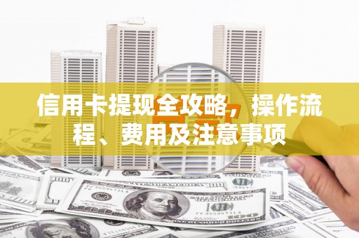 哈尔滨信用卡提现全攻略，操作流程、费用及注意事项