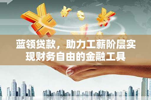 哈尔滨蓝领贷款，助力工薪阶层实现财务自由的金融工具