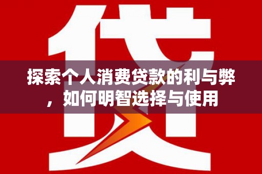 哈尔滨探索个人消费贷款的利与弊，如何明智选择与使用