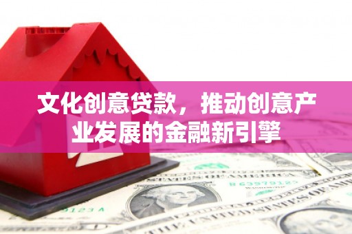 哈尔滨文化创意贷款，推动创意产业发展的金融新引擎