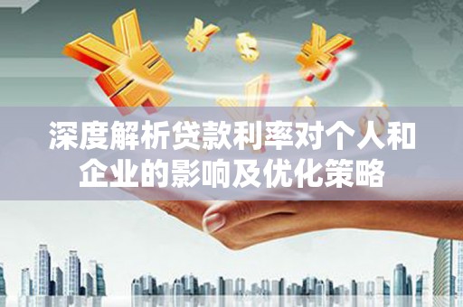 哈尔滨深度解析贷款利率对个人和企业的影响及优化策略