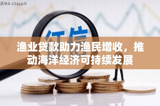哈尔滨渔业贷款助力渔民增收，推动海洋经济可持续发展